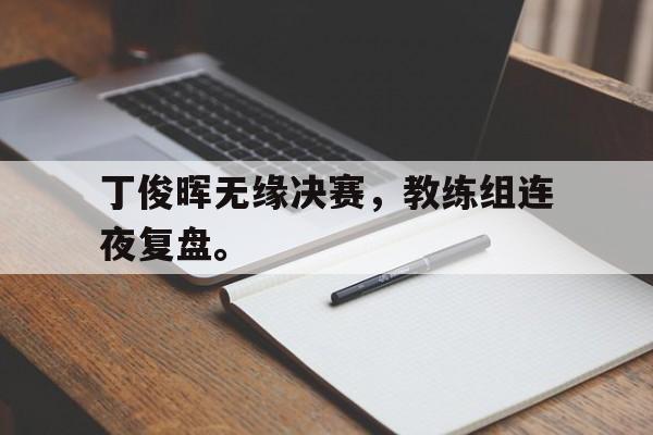 haha体育官网登入-丁俊晖无缘决赛，教练组连夜复盘。