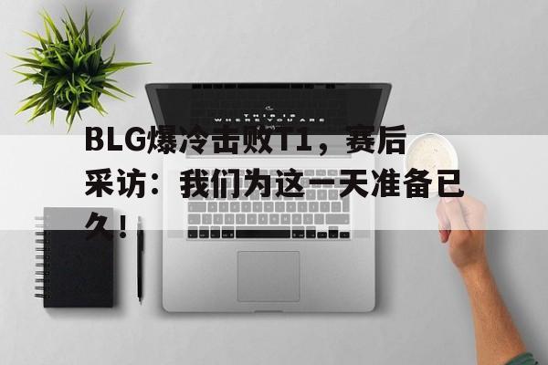 haha体育官方在线注册-BLG爆冷击败T1，赛后采访：我们为这一天准备已久！