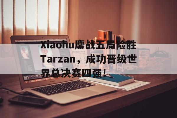 haha体育官网登入-Xiaohu鏖战五局险胜Tarzan，成功晋级世界总决赛四强！
