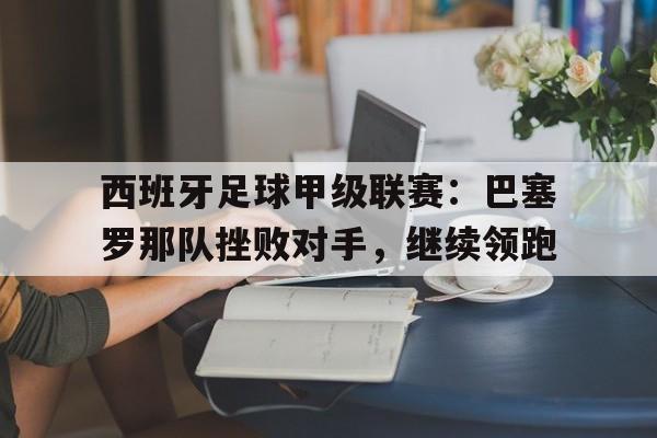 西班牙足球甲级联赛：巴塞罗那队挫败对手，继续领跑