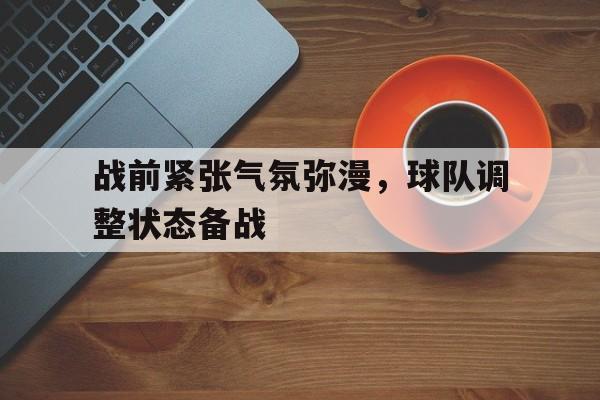 战前紧张气氛弥漫，球队调整状态备战